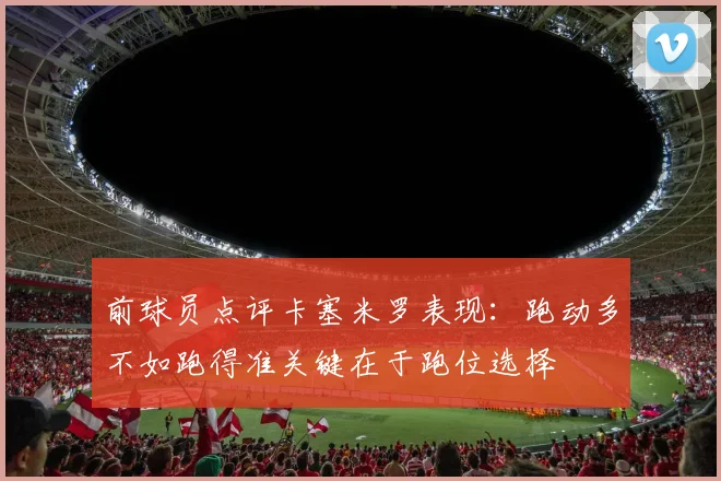 前球员点评卡塞米罗表现：跑动多不如跑得准关键在于跑位选择