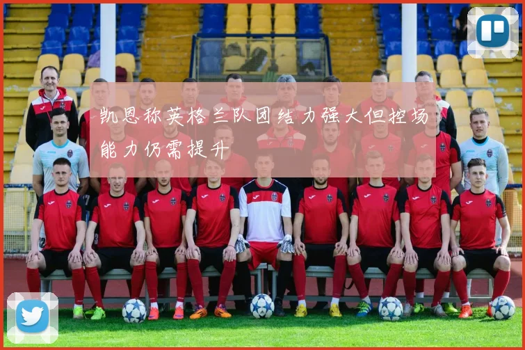 凯恩称英格兰队团结力强大但控场能力仍需提升