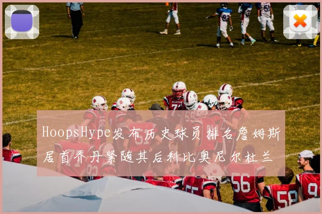 HoopsHype发布历史球员排名詹姆斯居首乔丹紧随其后科比奥尼尔杜兰特库里名列前茅