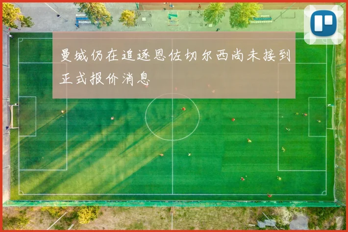 曼城仍在追逐恩佐切尔西尚未接到正式报价消息