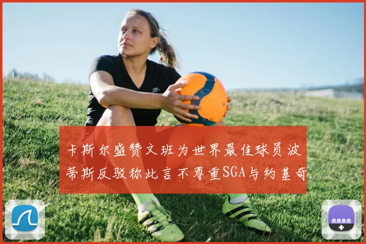 卡斯尔盛赞文班为世界最佳球员波蒂斯反驳称此言不尊重SGA与约基奇