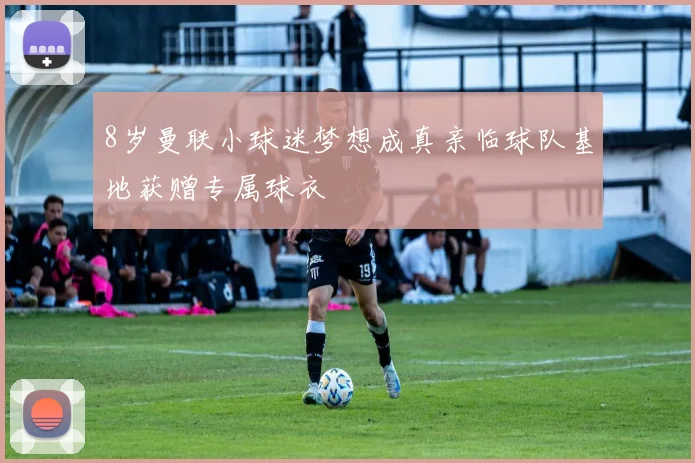 8岁曼联小球迷梦想成真亲临球队基地获赠专属球衣