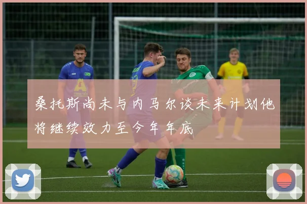 桑托斯尚未与内马尔谈未来计划他将继续效力至今年年底