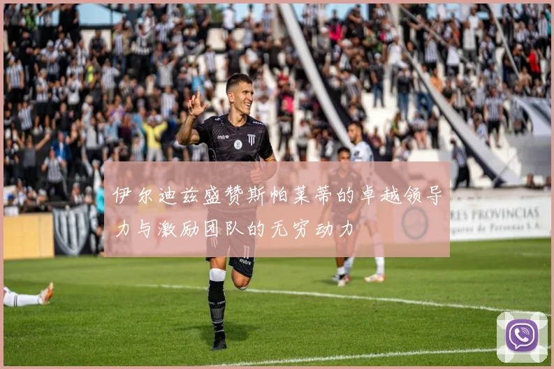 伊尔迪兹盛赞斯帕莱蒂的卓越领导力与激励团队的无穷动力