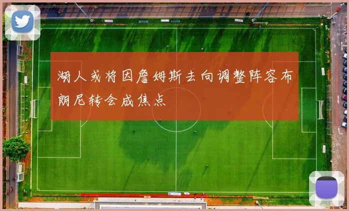 湖人或将因詹姆斯去向调整阵容布朗尼转会成焦点