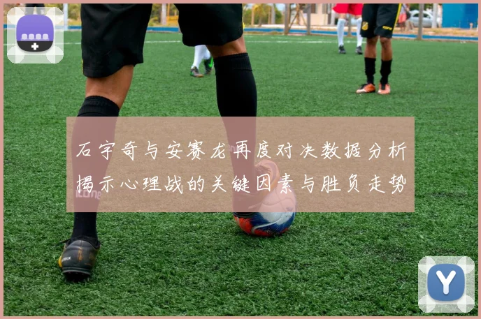 石宇奇与安赛龙再度对决数据分析揭示心理战的关键因素与胜负走势