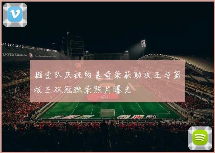 掘金队庆祝约基奇荣获助攻王与篮板王双冠殊荣照片曝光