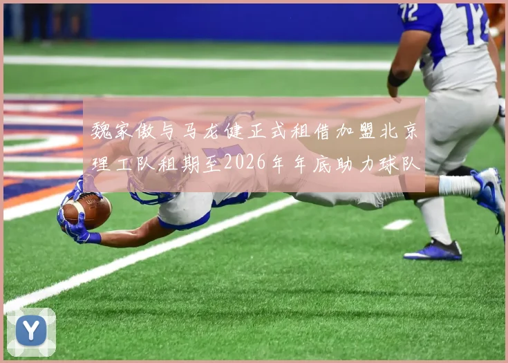 魏家傲与马龙健正式租借加盟北京理工队租期至2026年年底助力球队发展