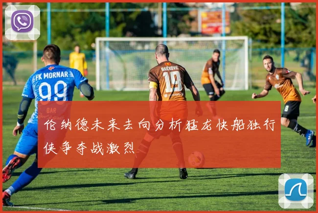 伦纳德未来去向分析猛龙快船独行侠争夺战激烈