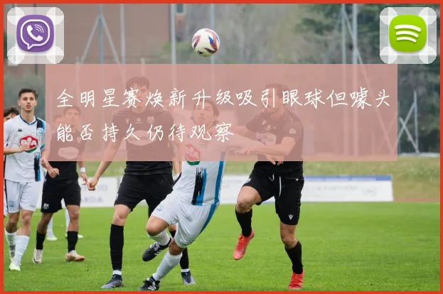 全明星赛焕新升级吸引眼球但噱头能否持久仍待观察