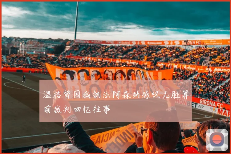 温格曾因我执法阿森纳感叹无胜算前裁判回忆往事
