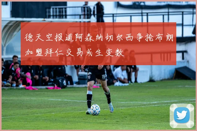 德天空报道阿森纳切尔西争抢布朗加盟拜仁交易或生变数