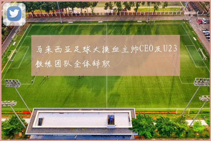 马来西亚足球大换血主帅CEO及U23教练团队全体辞职