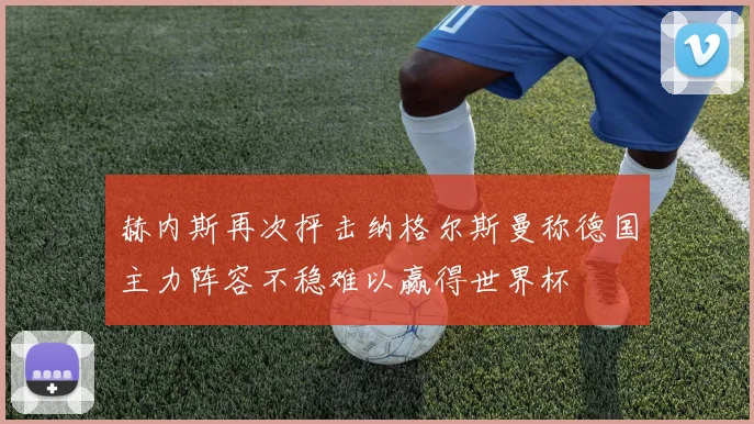 赫内斯再次抨击纳格尔斯曼称德国主力阵容不稳难以赢得世界杯
