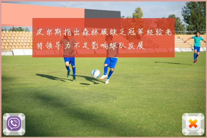 皮尔斯指出森林狼缺乏冠军经验老将领导力不足影响球队发展