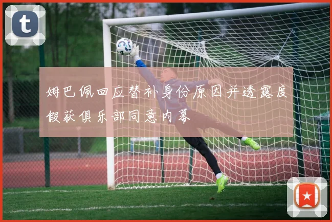 姆巴佩回应替补身份原因并透露度假获俱乐部同意内幕