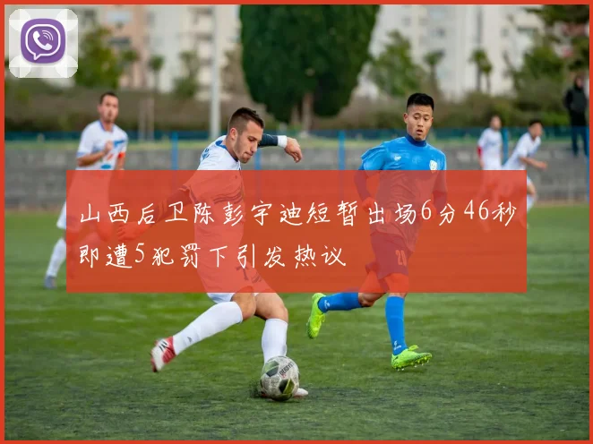 山西后卫陈彭宇迪短暂出场6分46秒即遭5犯罚下引发热议
