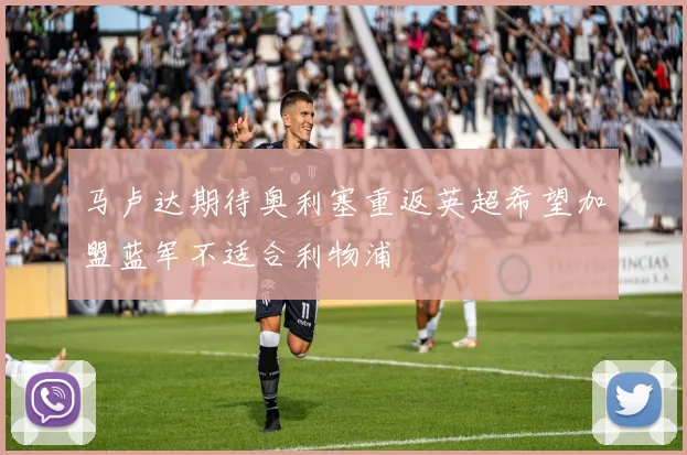 马卢达期待奥利塞重返英超希望加盟蓝军不适合利物浦
