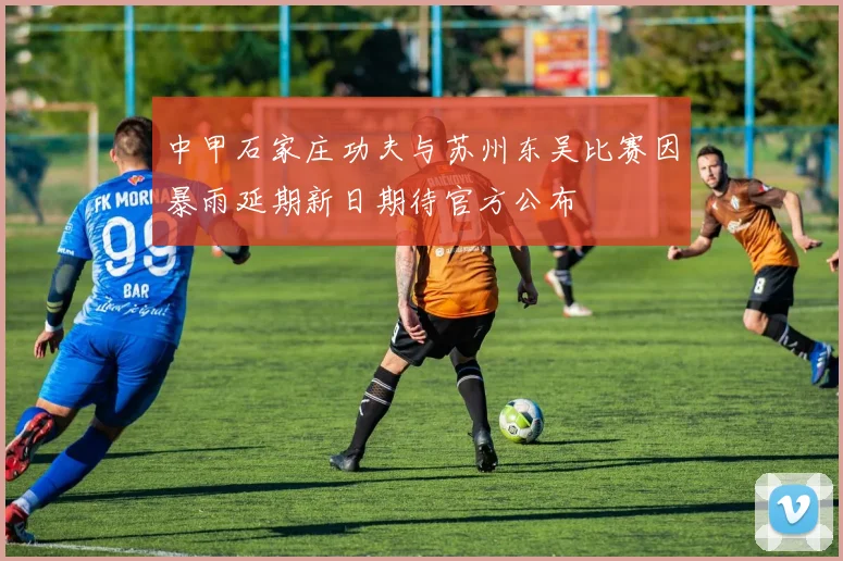 中甲石家庄功夫与苏州东吴比赛因暴雨延期新日期待官方公布