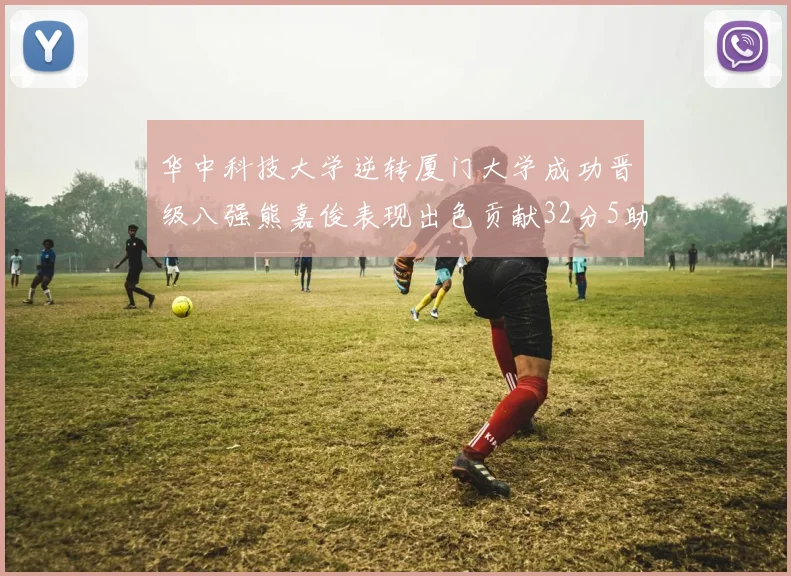 华中科技大学逆转厦门大学成功晋级八强熊嘉俊表现出色贡献32分5助攻5抢断