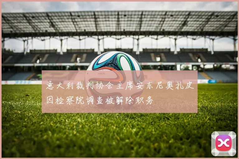意大利裁判协会主席安东尼奥扎皮因检察院调查被解除职务