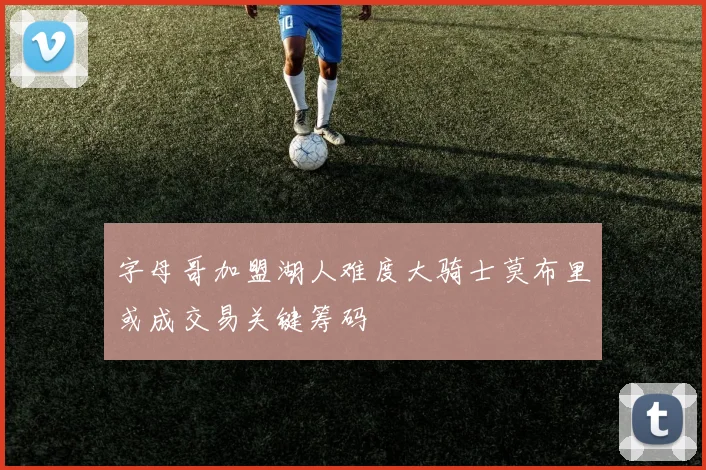 字母哥加盟湖人难度大骑士莫布里或成交易关键筹码