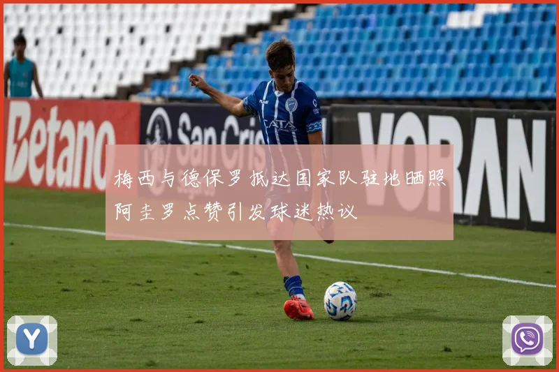 梅西与德保罗抵达国家队驻地晒照阿圭罗点赞引发球迷热议