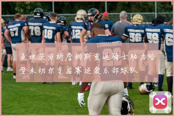 麦坎茨分析詹姆斯重返骑士助力哈登米切尔季后赛逆袭东部球队